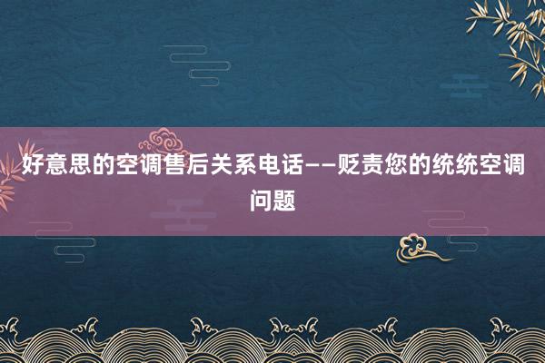 好意思的空调售后关系电话——贬责您的统统空调问题